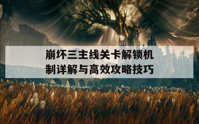崩坏三主线关卡解锁机制详解与高效攻略技巧