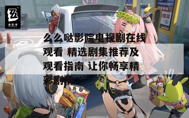 么么哒影院电视剧在线观看 精选剧集推荐及观看指南 让你畅享精彩剧情