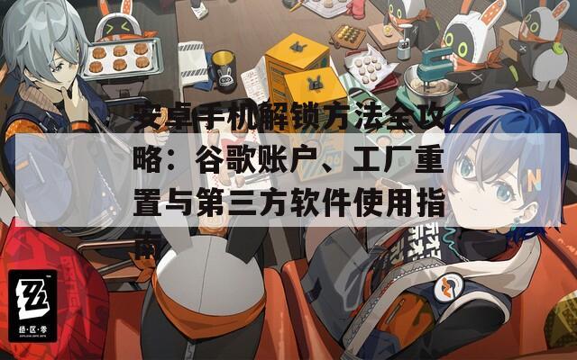 安卓手机解锁方法全攻略：谷歌账户、工厂重置与第三方软件使用指南