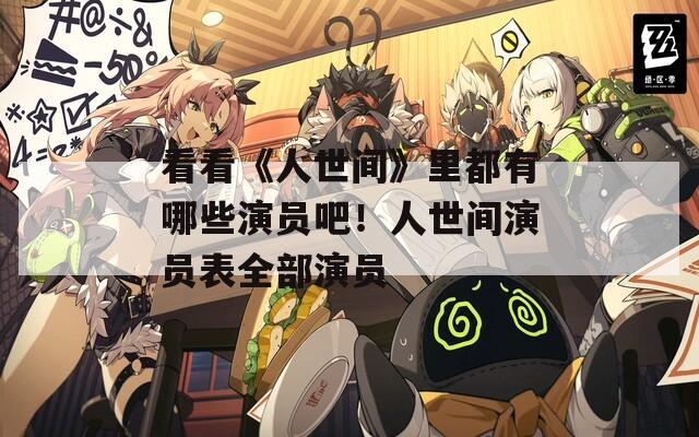 看看《人世间》里都有哪些演员吧！人世间演员表全部演员