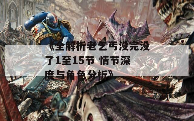 《全解析老乞丐没完没了1至15节 情节深度与角色分析》