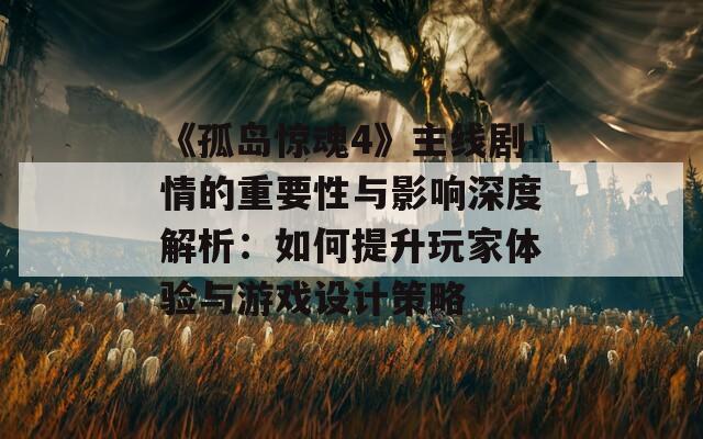 《孤岛惊魂4》主线剧情的重要性与影响深度解析：如何提升玩家体验与游戏设计策略