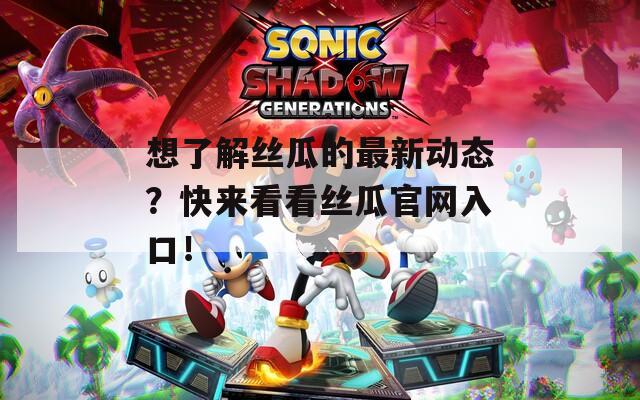 想了解丝瓜的最新动态？快来看看丝瓜官网入口！