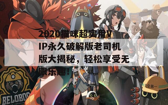 2020猫咪超实用VIP永久破解版老司机版大揭秘，轻松享受无限乐趣！