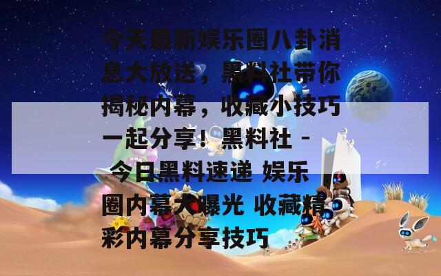 今天最新娱乐圈八卦消息大放送，黑料社带你揭秘内幕，收藏小技巧一起分享！黑料社 - 今日黑料速递 娱乐圈内幕大曝光 收藏精彩内幕分享技巧