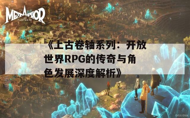 《上古卷轴系列：开放世界RPG的传奇与角色发展深度解析》