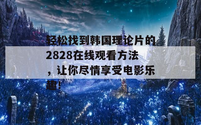 轻松找到韩国理论片的2828在线观看方法，让你尽情享受电影乐趣！