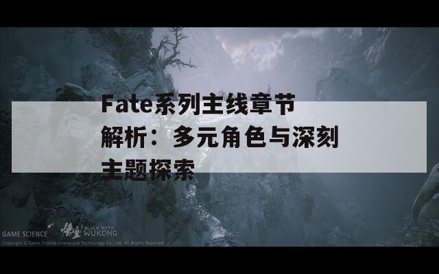 Fate系列主线章节解析：多元角色与深刻主题探索