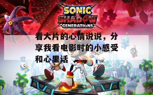 看大片的心情说说，分享我看电影时的小感受和心里话