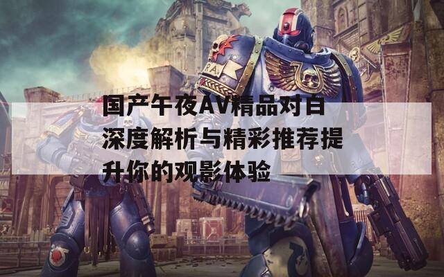 国产午夜AV精品对白深度解析与精彩推荐提升你的观影体验