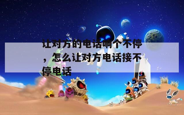 让对方的电话响个不停，怎么让对方电话接不停电话