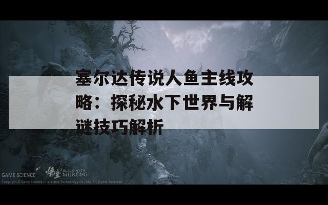 塞尔达传说人鱼主线攻略：探秘水下世界与解谜技巧解析