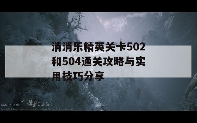消消乐精英关卡502和504通关攻略与实用技巧分享
