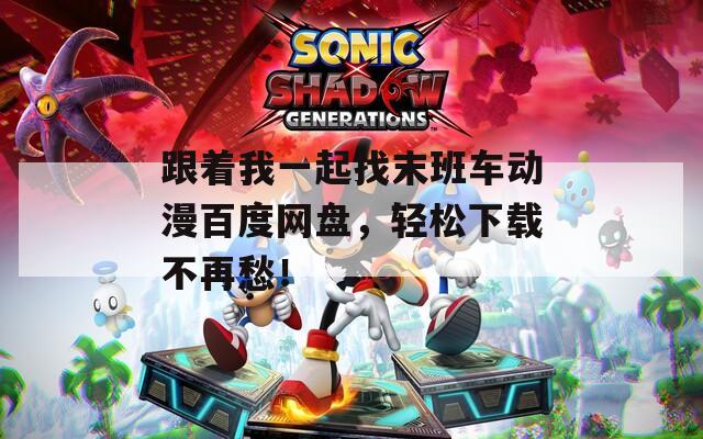 跟着我一起找末班车动漫百度网盘，轻松下载不再愁！