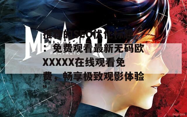 推荐的SEO优化标题：免费观看最新无码欧XXXXX在线观看免费，畅享极致观影体验”