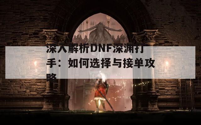 深入解析DNF深渊打手：如何选择与接单攻略