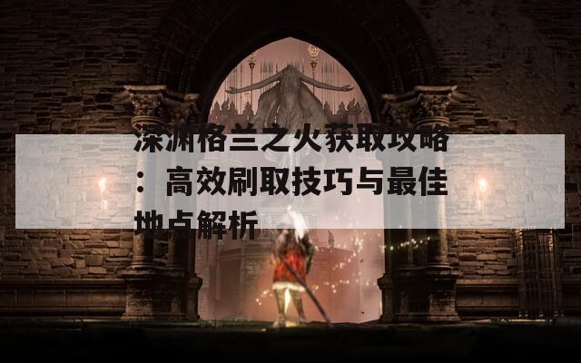 深渊格兰之火获取攻略：高效刷取技巧与最佳地点解析