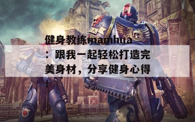 健身教练mamhua：跟我一起轻松打造完美身材，分享健身心得！