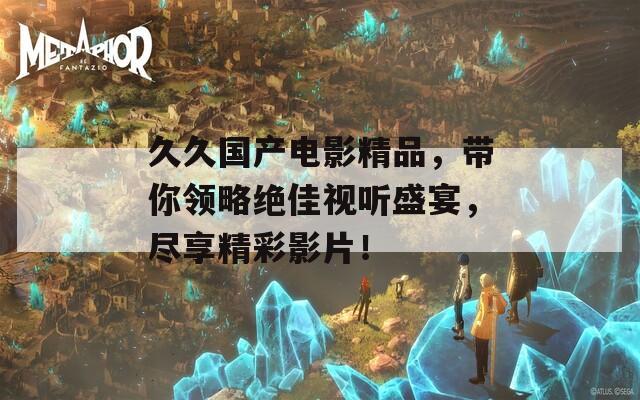久久国产电影精品，带你领略绝佳视听盛宴，尽享精彩影片！