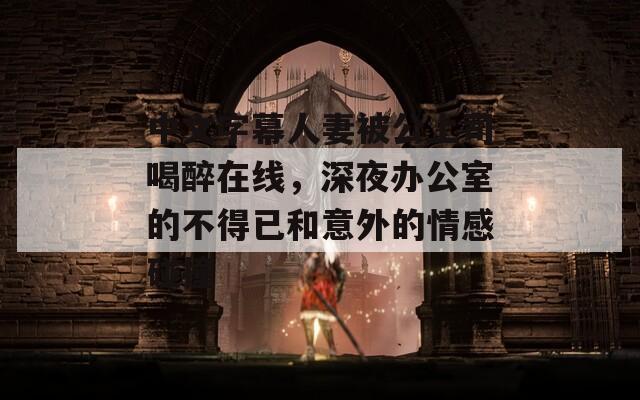 中文字幕人妻被公上司喝醉在线，深夜办公室的不得已和意外的情感碰撞