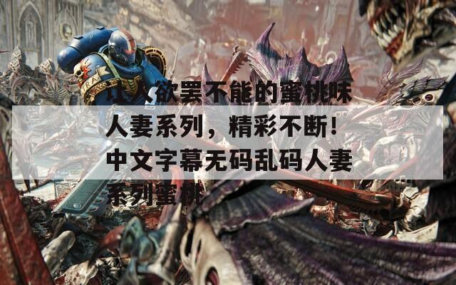 让人欲罢不能的蜜桃味人妻系列，精彩不断！中文字幕无码乱码人妻系列蜜桃