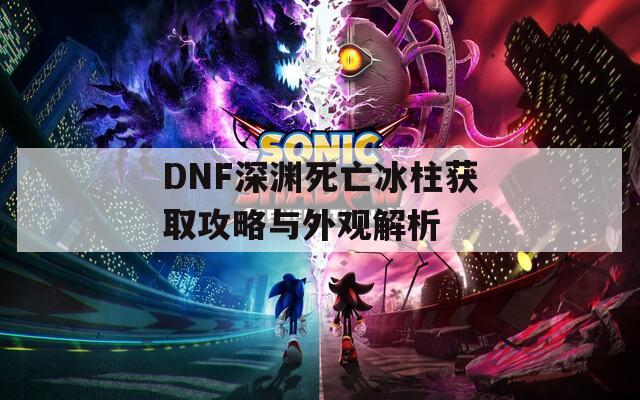 DNF深渊死亡冰柱获取攻略与外观解析