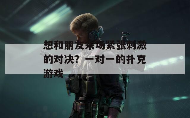 想和朋友来场紧张刺激的对决？一对一的扑克游戏