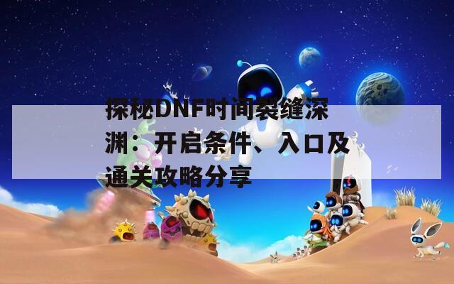 探秘DNF时间裂缝深渊：开启条件、入口及通关攻略分享