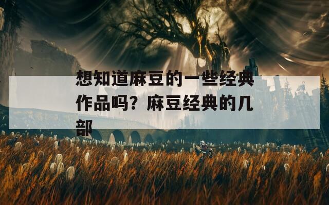 想知道麻豆的一些经典作品吗？麻豆经典的几部