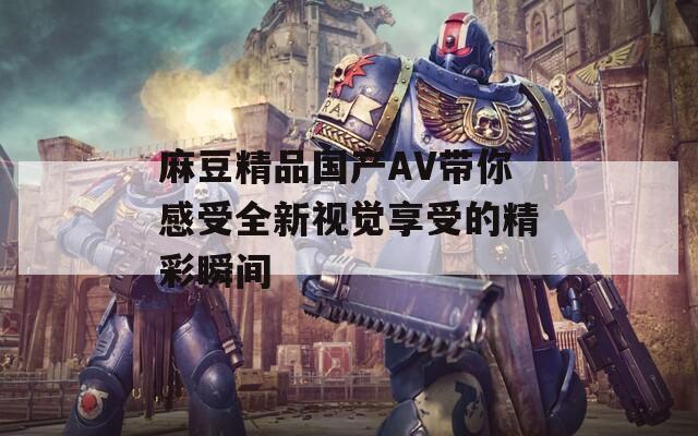 麻豆精品国产AV带你感受全新视觉享受的精彩瞬间