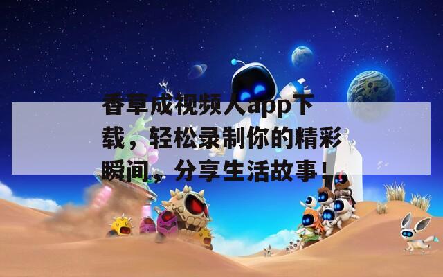 香草成视频人app下载，轻松录制你的精彩瞬间，分享生活故事！