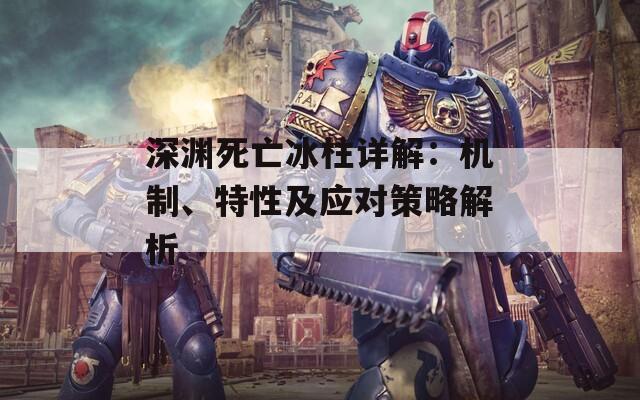 深渊死亡冰柱详解：机制、特性及应对策略解析