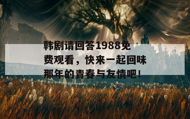 韩剧请回答1988免费观看，快来一起回味那年的青春与友情吧！