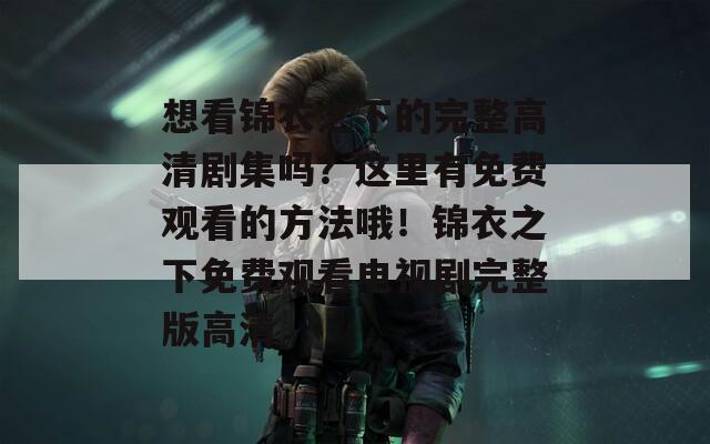 想看锦衣之下的完整高清剧集吗？这里有免费观看的方法哦！锦衣之下免费观看电视剧完整版高清