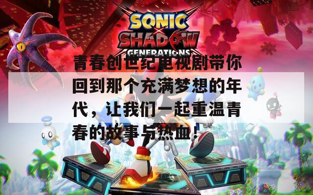 青春创世纪电视剧带你回到那个充满梦想的年代，让我们一起重温青春的故事与热血！