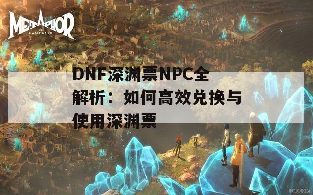 DNF深渊票NPC全解析：如何高效兑换与使用深渊票