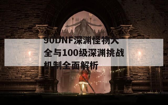 90DNF深渊怪物大全与100级深渊挑战机制全面解析