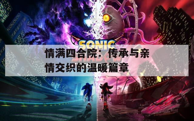 情满四合院：传承与亲情交织的温暖篇章