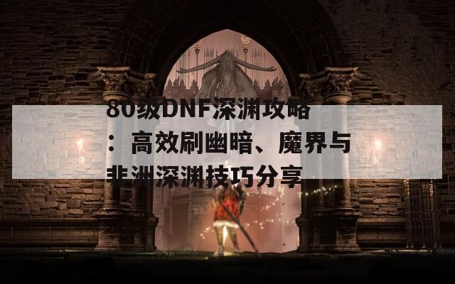 80级DNF深渊攻略：高效刷幽暗、魔界与非洲深渊技巧分享