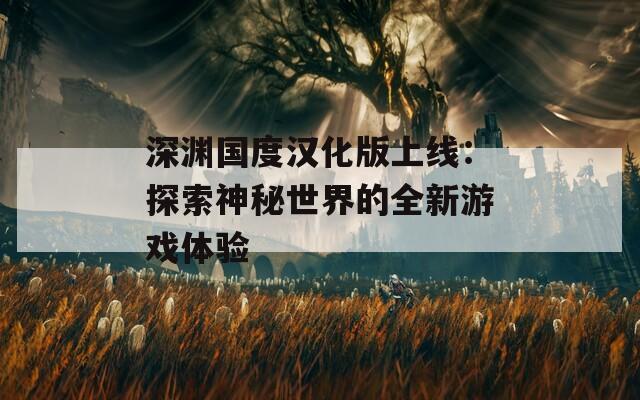 深渊国度汉化版上线：探索神秘世界的全新游戏体验