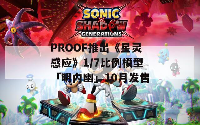 PROOF推出《星灵感应》1/7比例模型「明内幽」10月发售