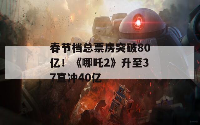 春节档总票房突破80亿！《哪吒2》升至37直冲40亿