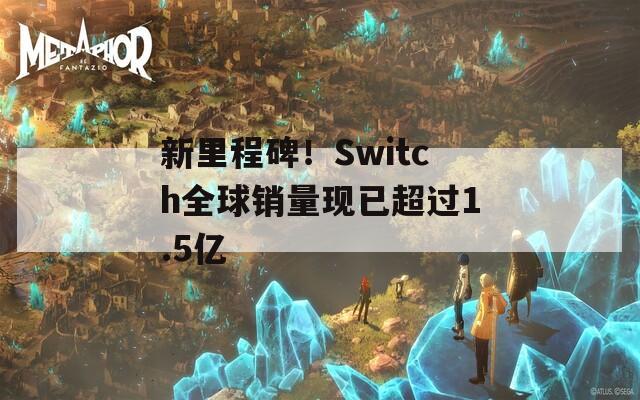 新里程碑！Switch全球销量现已超过1.5亿