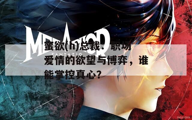 蜜欲(h)总裁：职场爱情的欲望与博弈，谁能掌控真心？