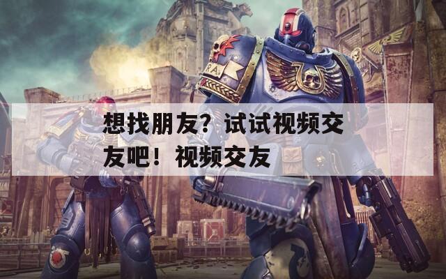 想找朋友？试试视频交友吧！视频交友