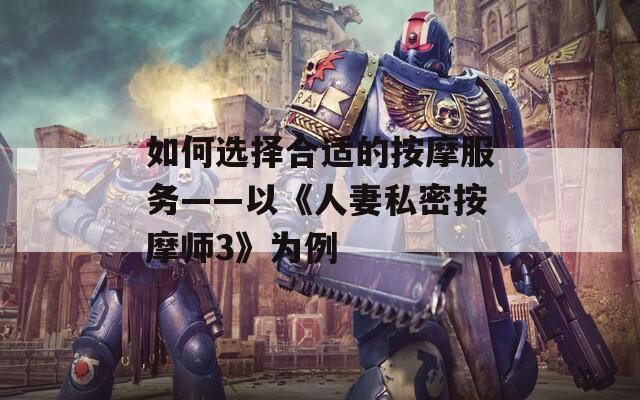 如何选择合适的按摩服务——以《人妻私密按摩师3》为例