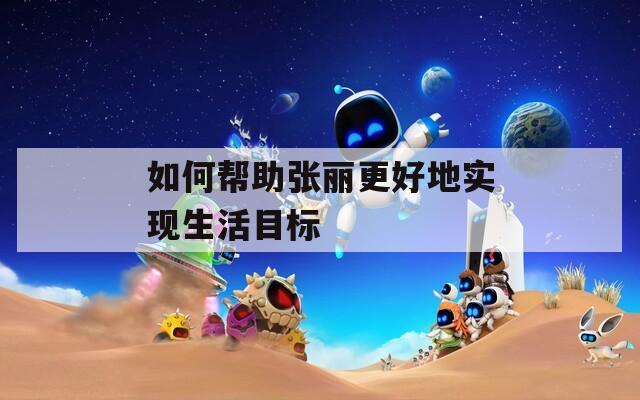 如何帮助张丽更好地实现生活目标