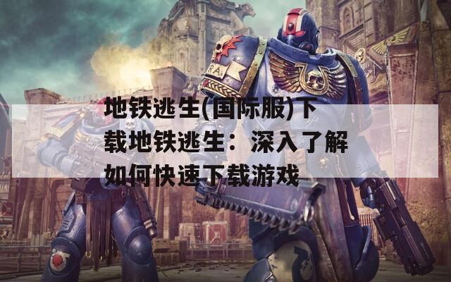 地铁逃生(国际服)下载地铁逃生：深入了解如何快速下载游戏