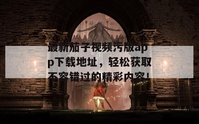 最新茄子视频污版app下载地址，轻松获取不容错过的精彩内容！