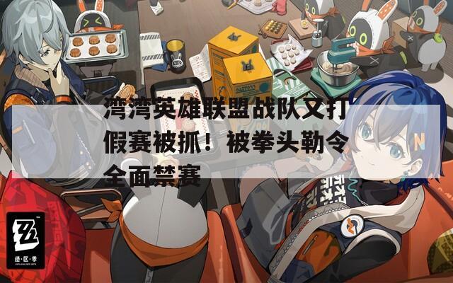 湾湾英雄联盟战队又打假赛被抓！被拳头勒令全面禁赛